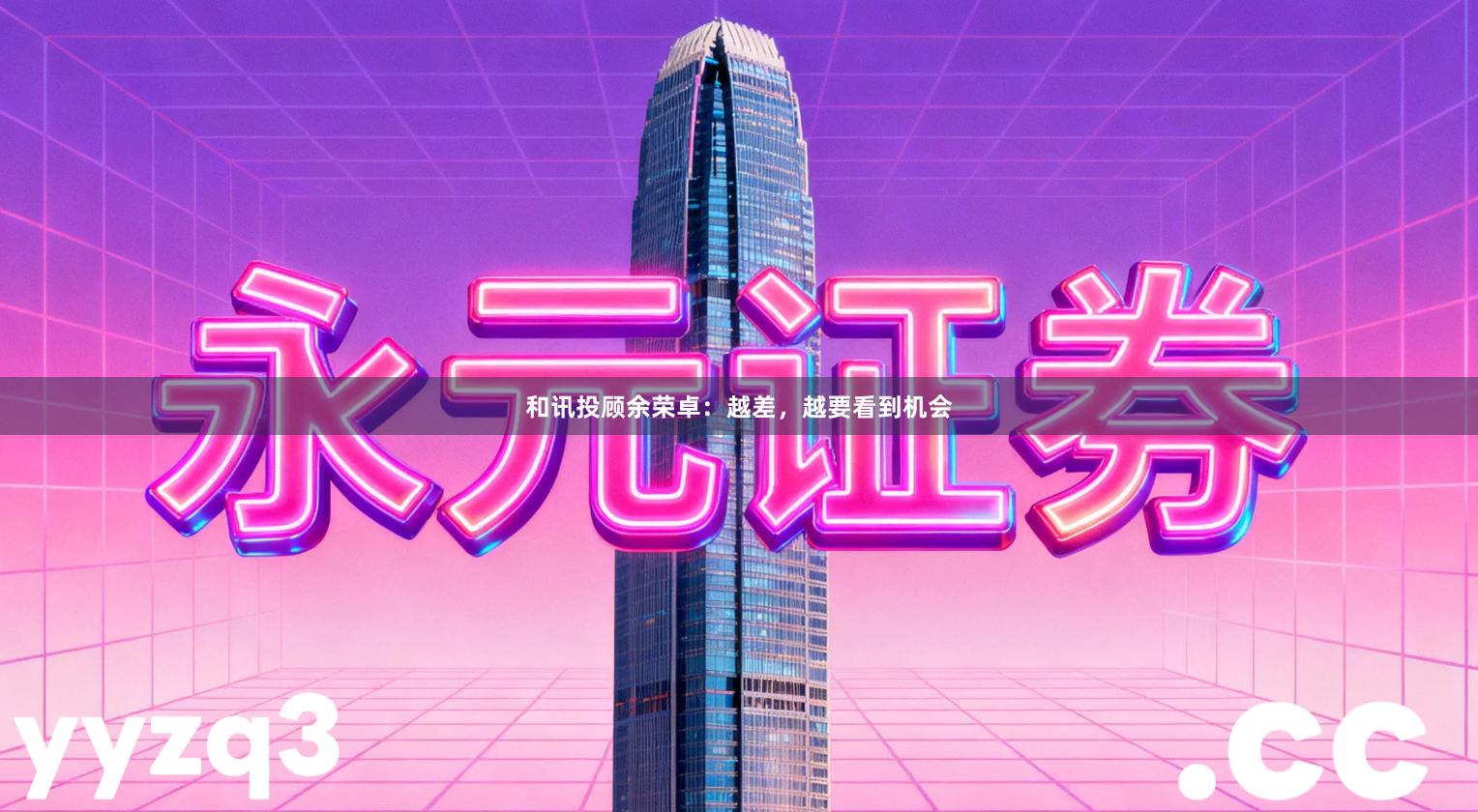 和讯投顾余荣卓：越差，越要看到机会