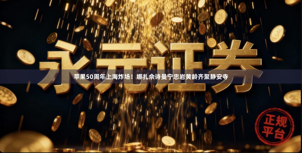 苹果50周年上海炸场！娜扎佘诗曼宁忠岩黄龄齐聚静安寺