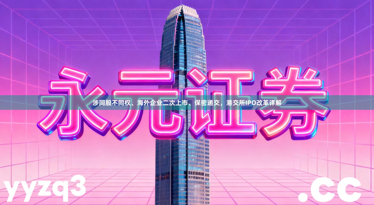 涉同股不同权、海外企业二次上市、保密递交，港交所IPO改革详解