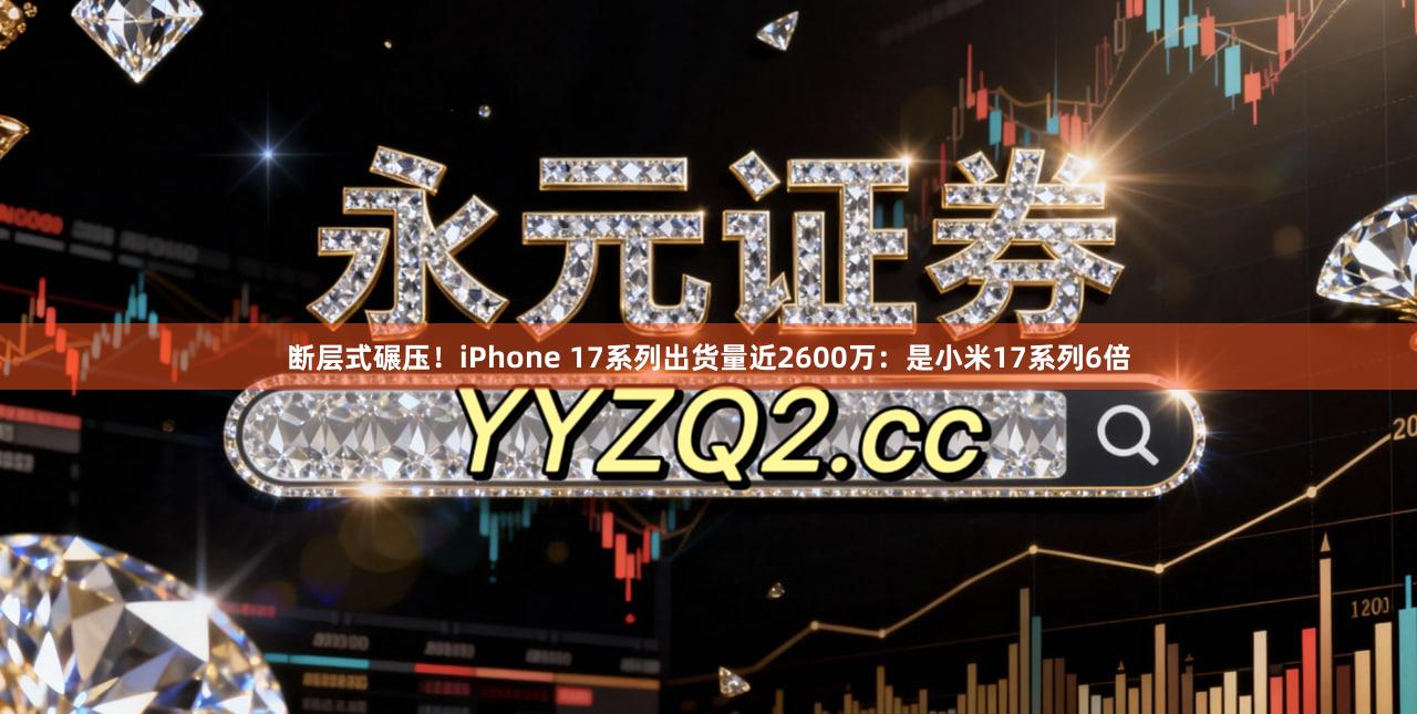 断层式碾压！iPhone 17系列出货量近2600万：是小米17系列6倍