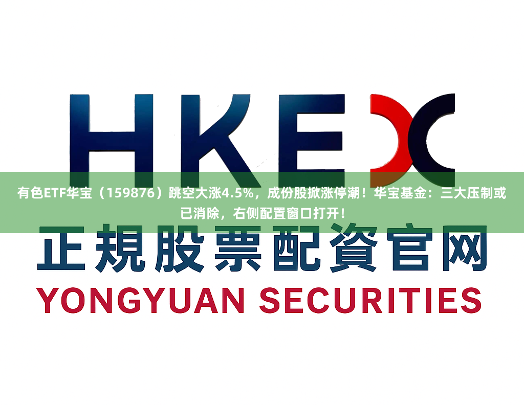 有色ETF华宝（159876）跳空大涨4.5%，成份股掀涨停潮！华宝基金：三大压制或已消除，右侧配置窗口打开！