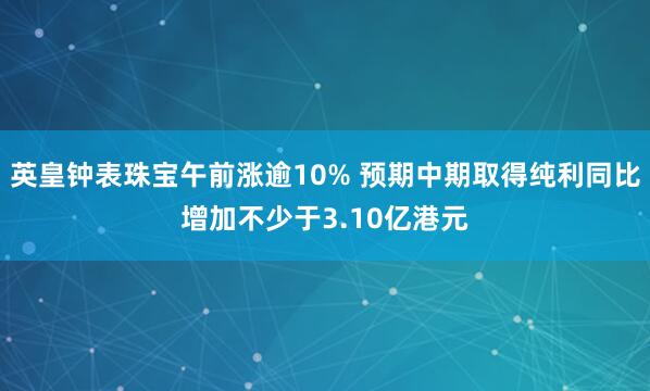 英皇钟表珠宝午前涨逾10% 预期中期取得纯利同比增加不少于3.10亿港元