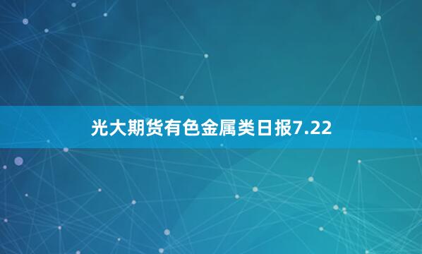 光大期货有色金属类日报7.22
