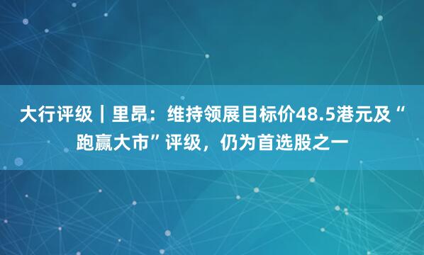 大行评级｜里昂：维持领展目标价48.5港元及“跑赢大市”评级，仍为首选股之一