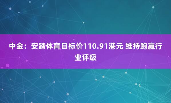 中金：安踏体育目标价110.91港元 维持跑赢行业评级