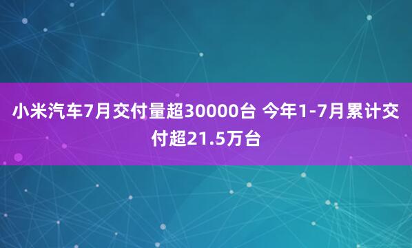 小米汽车7月交付量超30000台 今年1-7月累计交付超21.5万台