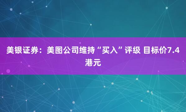 美银证券：美图公司维持“买入”评级 目标价7.4港元