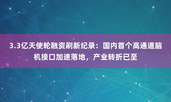 3.3亿天使轮融资刷新纪录：国内首个高通道脑机接口加速落地，产业转折已至