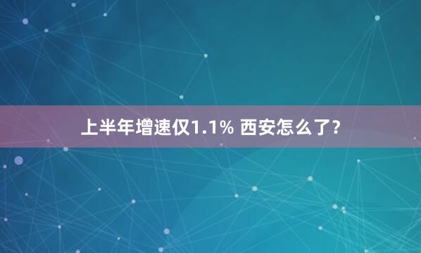 上半年增速仅1.1% 西安怎么了？