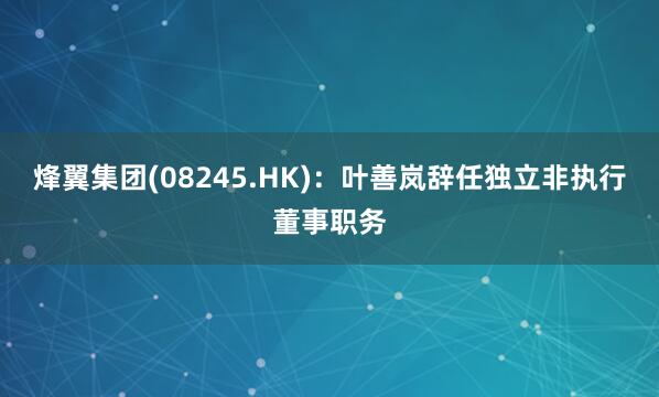 烽翼集团(08245.HK)：叶善岚辞任独立非执行董事职务