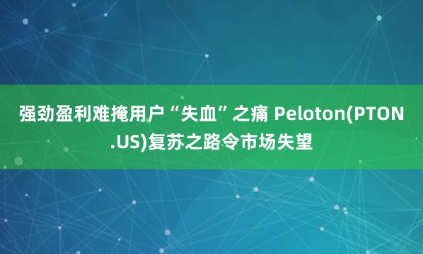 强劲盈利难掩用户“失血”之痛 Peloton(PTON.US)复苏之路令市场失望