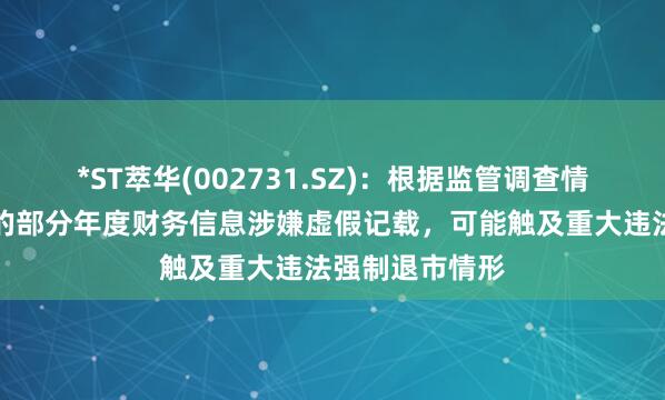 *ST萃华(002731.SZ)：根据监管调查情况，公司披露的部分年度财务信息涉嫌虚假记载，可能触及重大违法强制退市情形