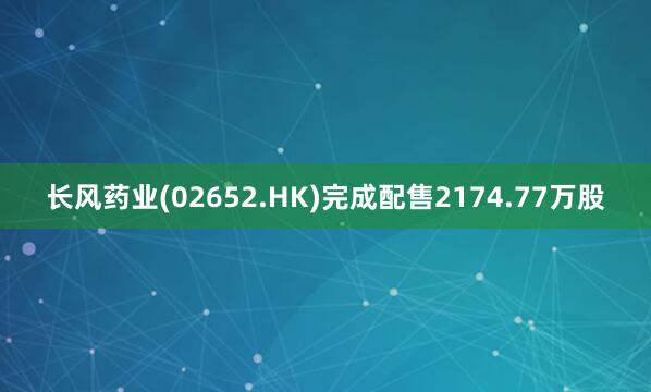 长风药业(02652.HK)完成配售2174.77万股