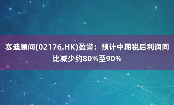 赛迪顾问(02176.HK)盈警：预计中期税后利润同比减少约80%至90%