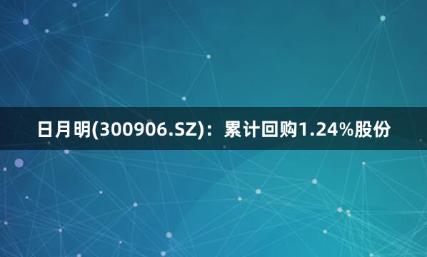 日月明(300906.SZ)：累计回购1.24%股份