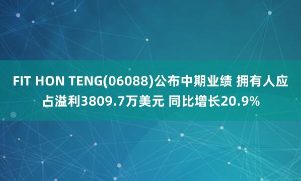 FIT HON TENG(06088)公布中期业绩 拥有人应占溢利3809.7万美元 同比增长20.9%