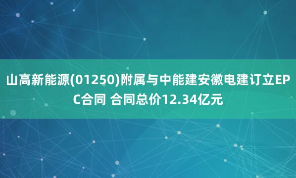 山高新能源(01250)附属与中能建安徽电建订立EPC合同 合同总价12.34亿元