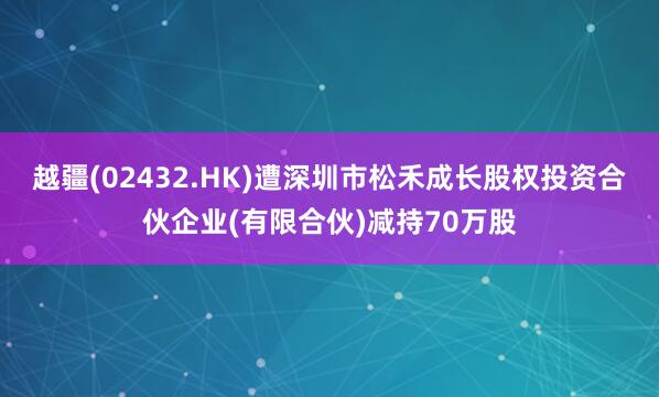 越疆(02432.HK)遭深圳市松禾成长股权投资合伙企业(有限合伙)减持70万股