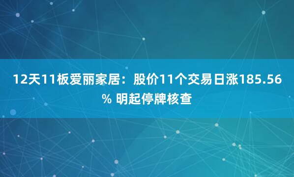12天11板爱丽家居：股价11个交易日涨185.56% 明起停牌核查