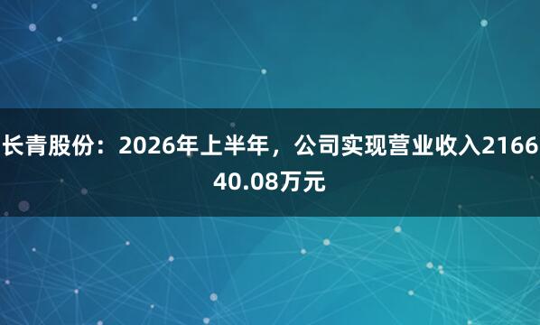 长青股份：2026年上半年，公司实现营业收入216640.08万元