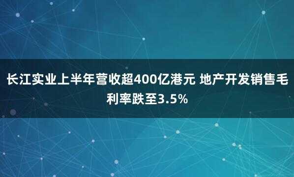 长江实业上半年营收超400亿港元 地产开发销售毛利率跌至3.5%