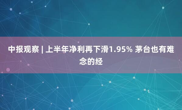 中报观察 | 上半年净利再下滑1.95% 茅台也有难念的经