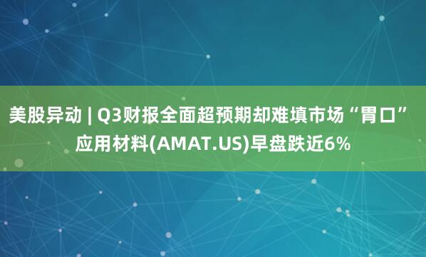 美股异动 | Q3财报全面超预期却难填市场“胃口” 应用材料(AMAT.US)早盘跌近6%