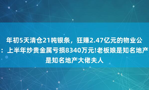 年初5天清仓21吨银条，狂赚2.47亿元的物业公司被套了：上半年炒贵金属亏损8340万元!老板娘是知名地产大佬夫人