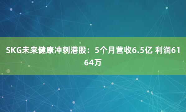 SKG未来健康冲刺港股：5个月营收6.5亿 利润6164万