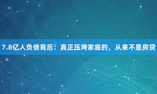 7.8亿人负债背后：真正压垮家庭的，从来不是房贷
