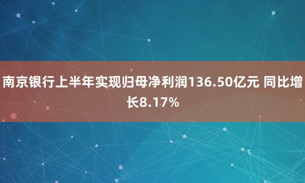 南京银行上半年实现归母净利润136.50亿元 同比增长8.17%