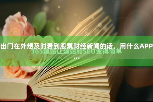 出门在外想及时看到股票财经新闻的话，用什么APP...