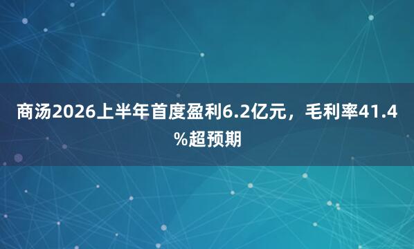 商汤2026上半年首度盈利6.2亿元，毛利率41.4%超预期